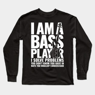 I AM A BASS PLAYER I SOLVE PROBLEMS YOU DON’T KNOW YOU HAVE IN WAYS YOU WOULDN’T UNDERSTAND for best bassist bass player Long Sleeve T-Shirt